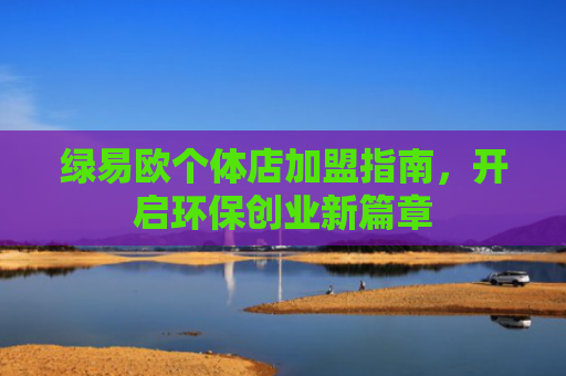 绿易欧个体店加盟指南，开启环保创业新篇章-第1张图片-大猪科技网