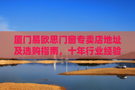 厦门易欧思门窗专卖店地址及选购指南，十年行业经验分享-第1张图片-大猪科技网
