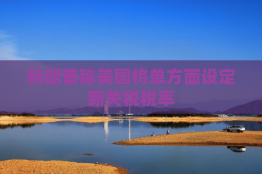 特朗普称美国将单方面设定新关税税率-第1张图片-大猪科技网