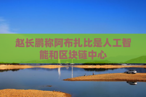 赵长鹏称阿布扎比是人工智能和区块链中心-第1张图片-大猪科技网