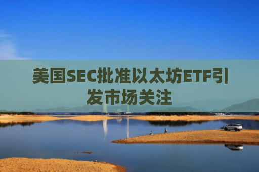 美国SEC批准以太坊ETF引发市场关注-第1张图片-大猪科技网
