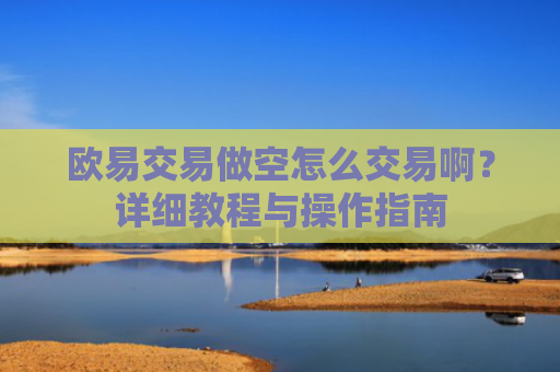 欧易交易做空怎么交易啊？详细教程与操作指南-第1张图片-大猪科技网