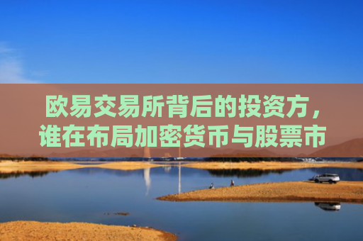 欧易交易所背后的投资方，谁在布局加密货币与股票市场？