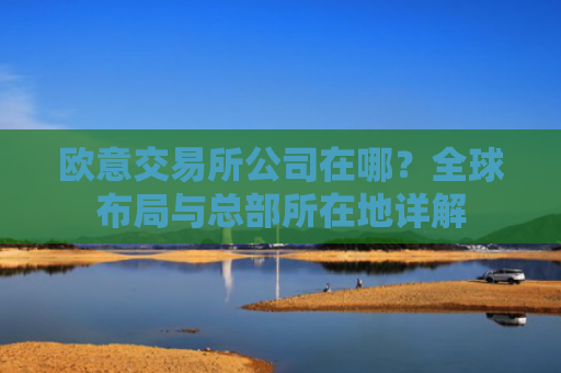 欧意交易所公司在哪？全球布局与总部所在地详解