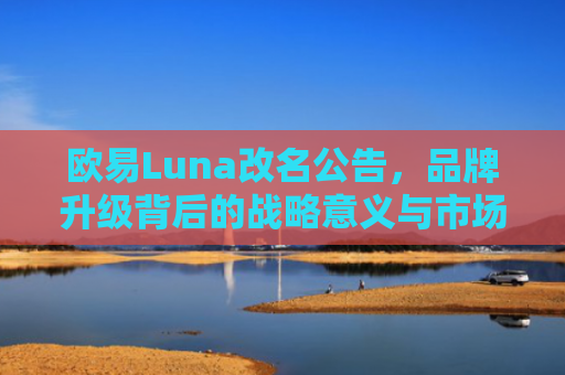欧易Luna改名公告，品牌升级背后的战略意义与市场影响