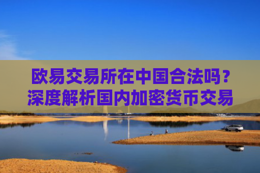欧易交易所在中国合法吗？深度解析国内加密货币交易政策