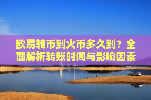 欧易转币到火币多久到？全面解析转账时间与影响因素