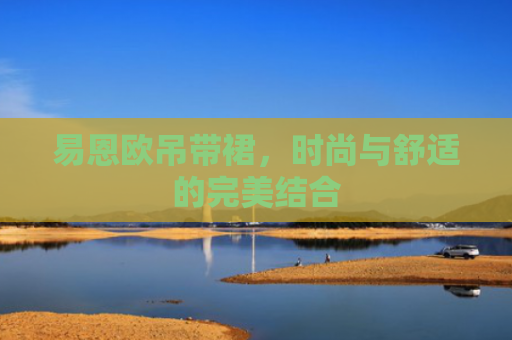 易恩欧吊带裙，时尚与舒适的完美结合