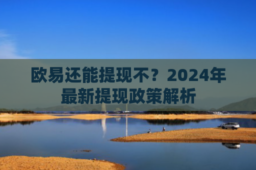 欧易还能提现不？2024年最新提现政策解析