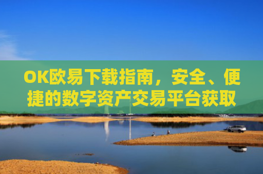 OK欧易下载指南，安全、便捷的数字资产交易平台获取方式