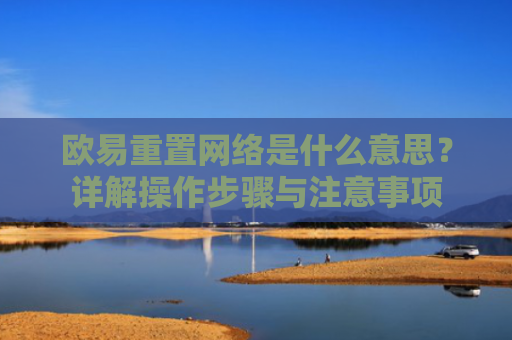 欧易重置网络是什么意思？详解操作步骤与注意事项