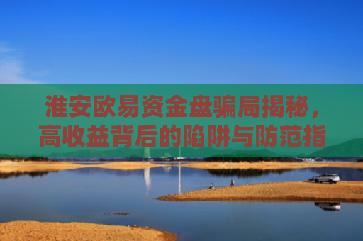 淮安欧易资金盘骗局揭秘，高收益背后的陷阱与防范指南