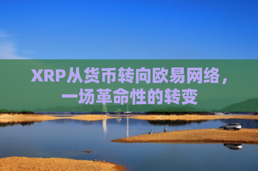 XRP从货币转向欧易网络，一场革命性的转变