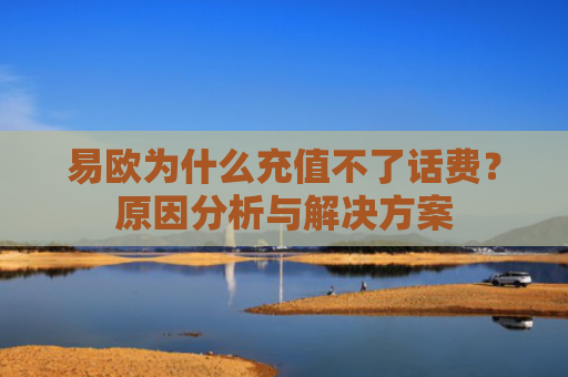 易欧为什么充值不了话费？原因分析与解决方案