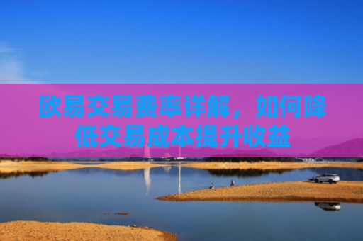 欧易交易费率详解，如何降低交易成本提升收益