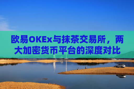 欧易OKEx与抹茶交易所，两大加密货币平台的深度对比与使用指南
