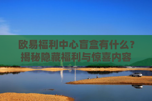 欧易福利中心盲盒有什么？揭秘隐藏福利与惊喜内容-第1张图片-大猪科技网