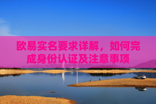 欧易实名要求详解，如何完成身份认证及注意事项