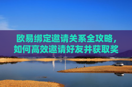 欧易绑定邀请关系全攻略，如何高效邀请好友并获取奖励