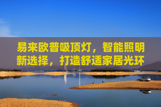 易来欧普吸顶灯，智能照明新选择，打造舒适家居光环境