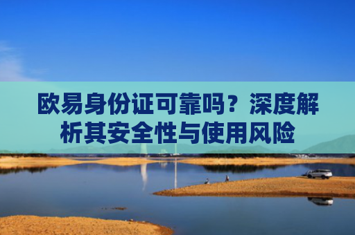欧易身份证可靠吗？深度解析其安全性与使用风险