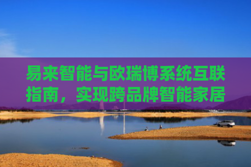 易来智能与欧瑞博系统互联指南，实现跨品牌智能家居联动