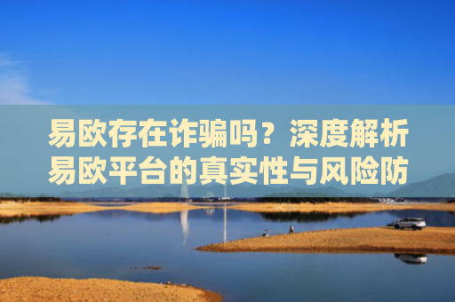 易欧存在诈骗吗？深度解析易欧平台的真实性与风险防范