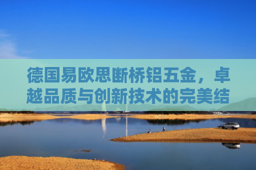德国易欧思断桥铝五金，卓越品质与创新技术的完美结合-第1张图片-大猪科技网