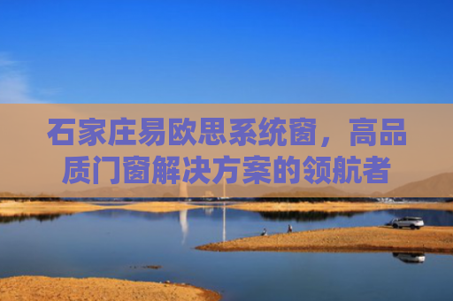石家庄易欧思系统窗，高品质门窗解决方案的领航者