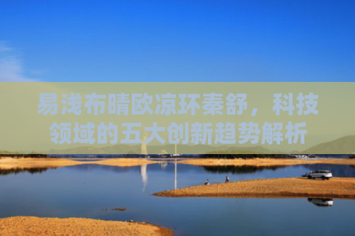 易浅布晴欧凉环秦舒，科技领域的五大创新趋势解析