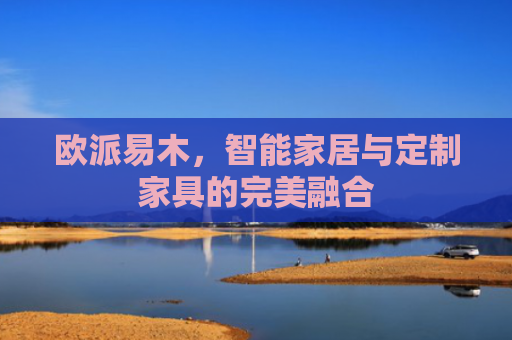 欧派易木，智能家居与定制家具的完美融合