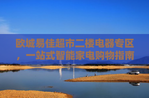 欧城易佳超市二楼电器专区，一站式智能家电购物指南