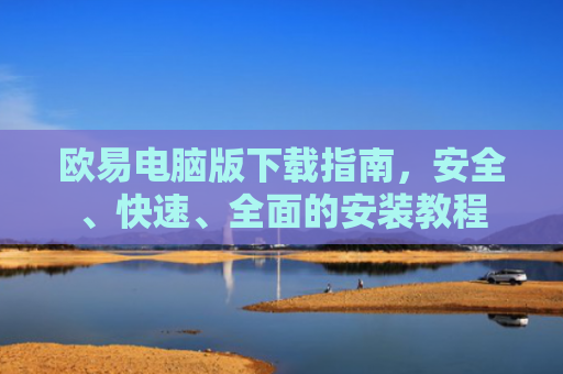 欧易电脑版下载指南，安全、快速、全面的安装教程