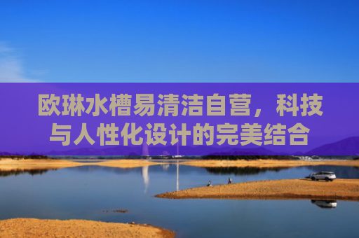 欧琳水槽易清洁自营，科技与人性化设计的完美结合-第1张图片-大猪科技网