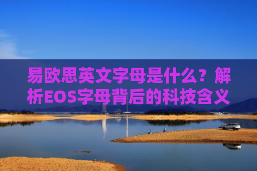 易欧思英文字母是什么？解析EOS字母背后的科技含义