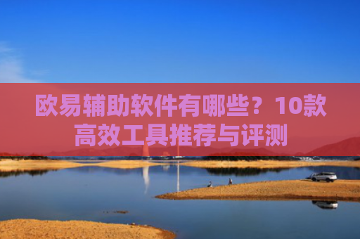 欧易辅助软件有哪些？10款高效工具推荐与评测