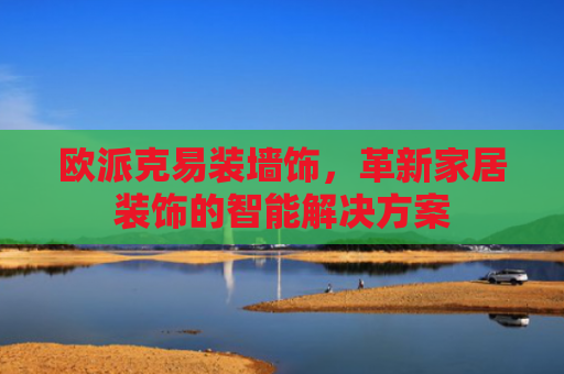 欧派克易装墙饰，革新家居装饰的智能解决方案
