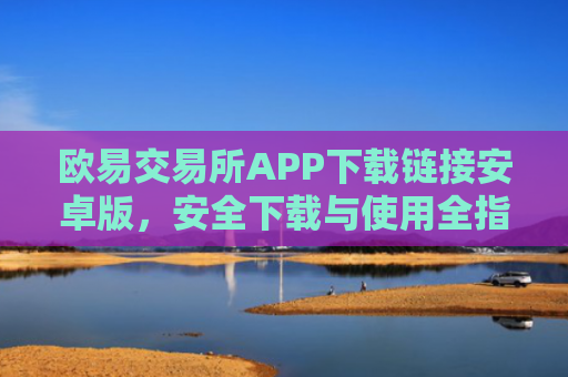 欧易交易所APP下载链接安卓版，安全下载与使用全指南