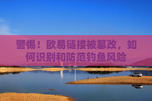 警惕！欧易链接被篡改，如何识别和防范钓鱼风险