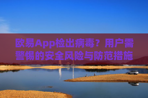 欧易App检出病毒？用户需警惕的安全风险与防范措施