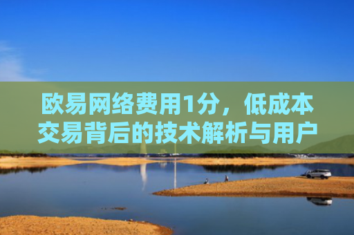 欧易网络费用1分，低成本交易背后的技术解析与用户体验
