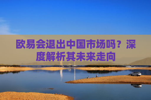 欧易会退出中国市场吗？深度解析其未来走向