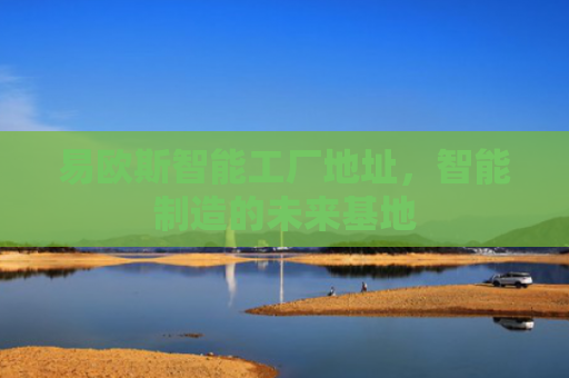 易欧斯智能工厂地址，智能制造的未来基地