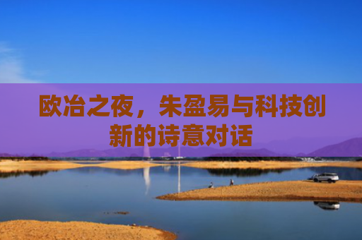 欧冶之夜，朱盈易与科技创新的诗意对话