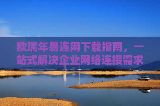 欧瑞年易连网下载指南，一站式解决企业网络连接需求