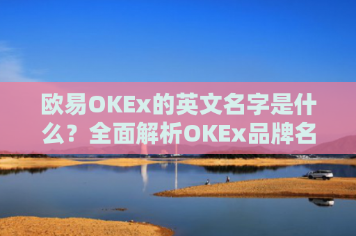 欧易OKEx的英文名字是什么？全面解析OKEx品牌名称的由来与演变