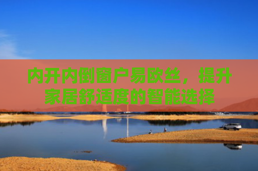 内开内倒窗户易欧丝，提升家居舒适度的智能选择