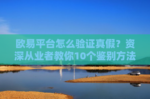 欧易平台怎么验证真假？资深从业者教你10个鉴别方法