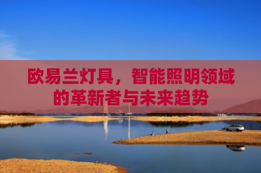 欧易兰灯具，智能照明领域的革新者与未来趋势