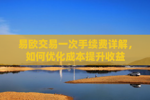 易欧交易一次手续费详解，如何优化成本提升收益